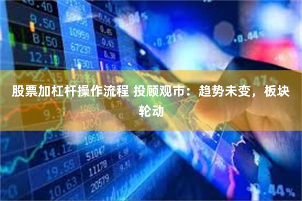 股票加杠杆操作流程 投顾观市：趋势未变，板块轮动