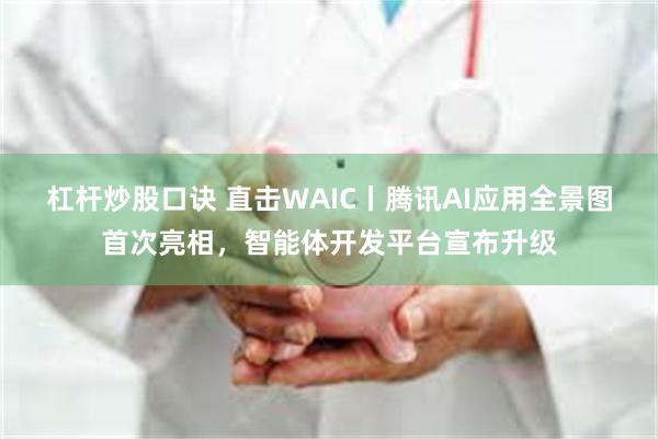 杠杆炒股口诀 直击WAIC丨腾讯AI应用全景图首次亮相，智能体开发平台宣布升级