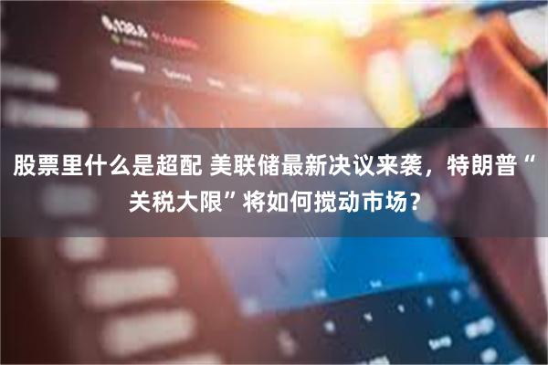 股票里什么是超配 美联储最新决议来袭，特朗普“关税大限”将如何搅动市场？