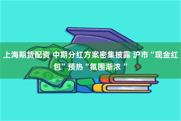 上海期货配资 中期分红方案密集披露 沪市“现金红包”预热“氛围渐浓 ”