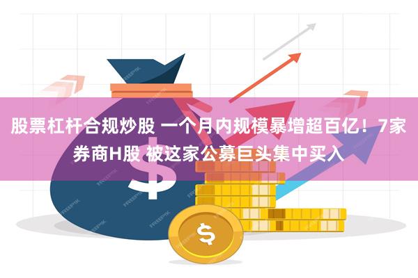 股票杠杆合规炒股 一个月内规模暴增超百亿！7家券商H股 被这家公募巨头集中买入
