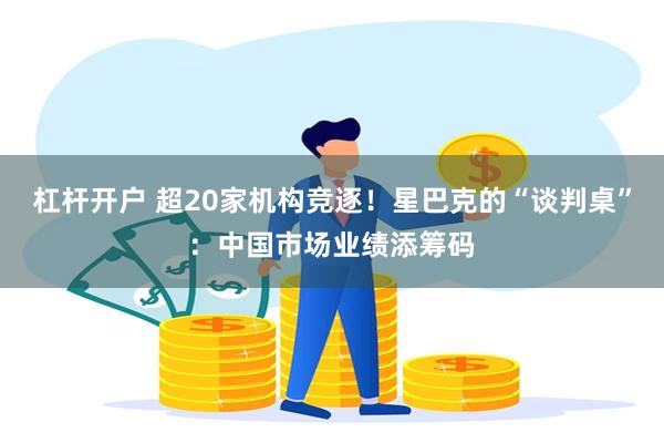 杠杆开户 超20家机构竞逐！星巴克的“谈判桌”：中国市场业绩添筹码