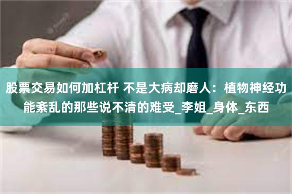 股票交易如何加杠杆 不是大病却磨人：植物神经功能紊乱的那些说不清的难受_李姐_身体_东西