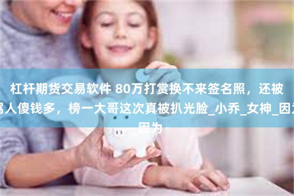 杠杆期货交易软件 80万打赏换不来签名照，还被骂人傻钱多，榜一大哥这次真被扒光脸_小乔_女神_因为