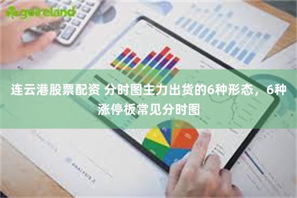 连云港股票配资 分时图主力出货的6种形态，6种涨停板常见分时图
