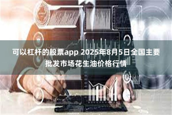可以杠杆的股票app 2025年8月5日全国主要批发市场花生油价格行情
