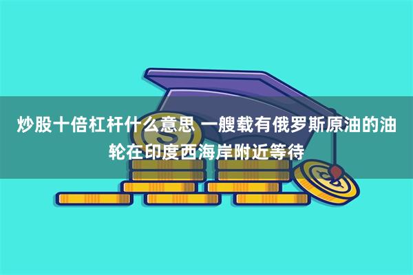 炒股十倍杠杆什么意思 一艘载有俄罗斯原油的油轮在印度西海岸附近等待