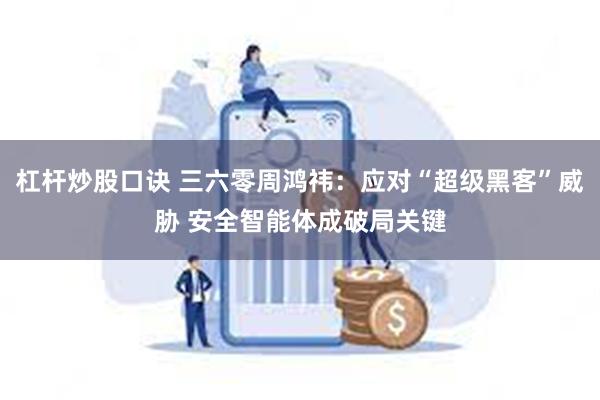 杠杆炒股口诀 三六零周鸿祎：应对“超级黑客”威胁 安全智能体成破局关键