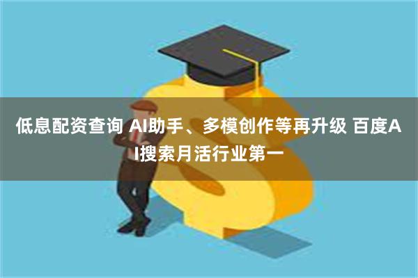 低息配资查询 AI助手、多模创作等再升级 百度AI搜索月活行业第一