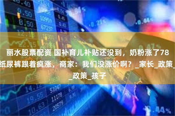丽水股票配资 国补育儿补贴还没到，奶粉涨了78块！纸尿裤跟着疯涨，商家：我们没涨价啊？_家长_政策_孩子