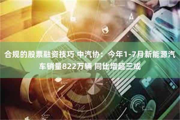 合规的股票融资技巧 中汽协：今年1-7月新能源汽车销量822万辆 同比增超三成