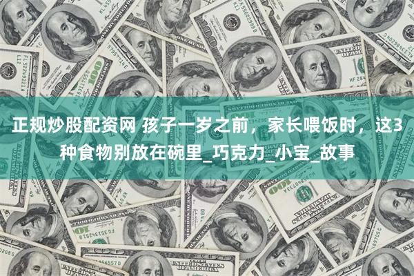正规炒股配资网 孩子一岁之前，家长喂饭时，这3种食物别放在碗里_巧克力_小宝_故事