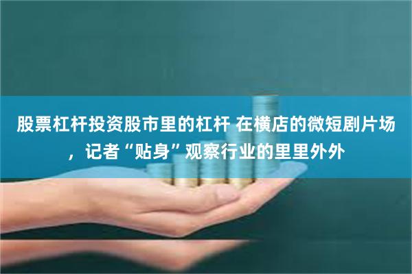 股票杠杆投资股市里的杠杆 在横店的微短剧片场，记者“贴身”观察行业的里里外外