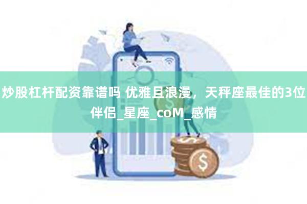炒股杠杆配资靠谱吗 优雅且浪漫，天秤座最佳的3位伴侣_星座_coM_感情