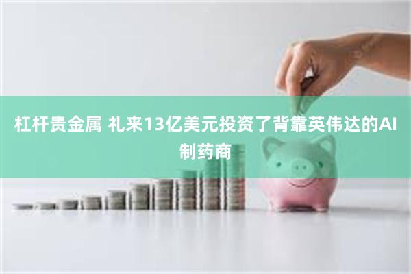杠杆贵金属 礼来13亿美元投资了背靠英伟达的AI制药商