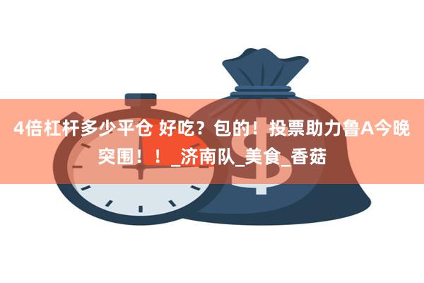 4倍杠杆多少平仓 好吃？包的！投票助力鲁A今晚突围！！_济南队_美食_香菇
