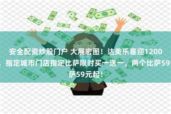 安全配资炒股门户 大展宏图！达美乐喜迎1200店庆，指定城市门店指定比萨限时买一送一，两个比萨59元起！