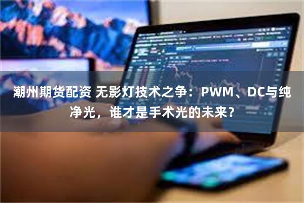 潮州期货配资 无影灯技术之争：PWM、DC与纯净光，谁才是手术光的未来？