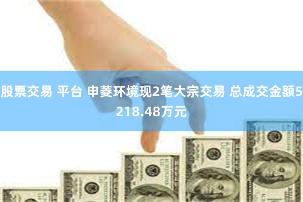 股票交易 平台 申菱环境现2笔大宗交易 总成交金额5218.48万元