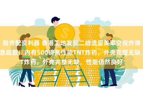 股市配资利器 香港工地发现二战遗留美军空投炸弹,6000人正紧急疏散!内有500磅高性能TNT炸药,外壳完整无缺,性能仍然良好