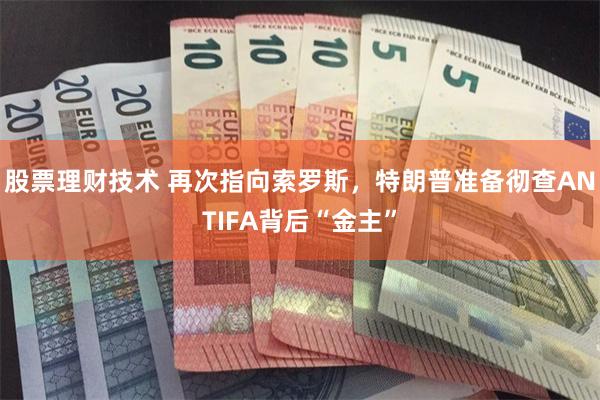 股票理财技术 再次指向索罗斯，特朗普准备彻查ANTIFA背后“金主”