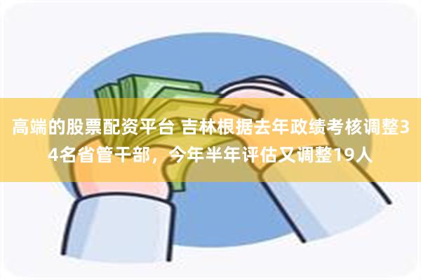 高端的股票配资平台 吉林根据去年政绩考核调整34名省管干部,今年半年评估又调整19人