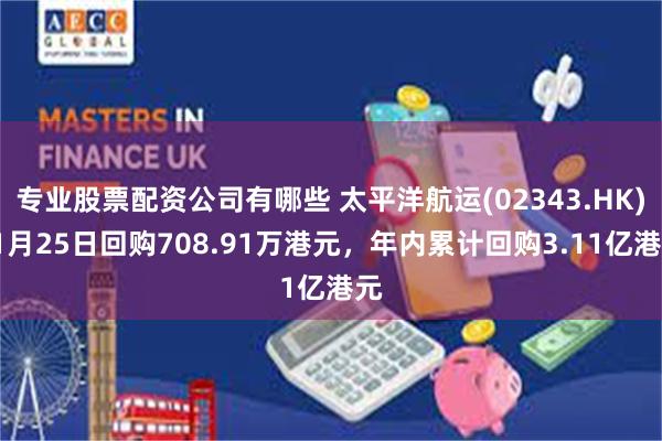 专业股票配资公司有哪些 太平洋航运(02343.HK)11月25日回购708.91万港元,年内累计回购3.11亿港元