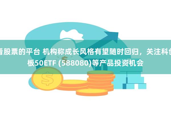 看股票的平台 机构称成长风格有望随时回归，关注科创板50ETF (588080)等产品投资机会