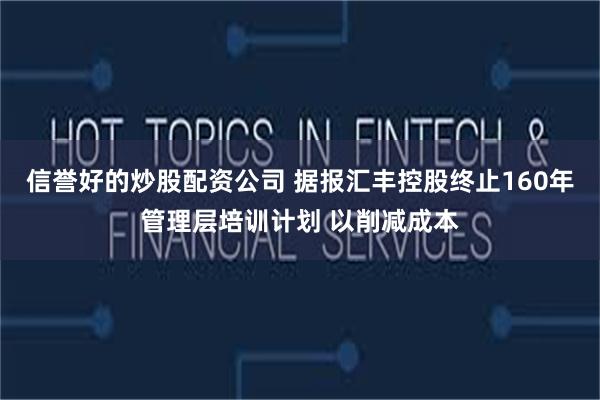 信誉好的炒股配资公司 据报汇丰控股终止160年管理层培训计划 以削减成本